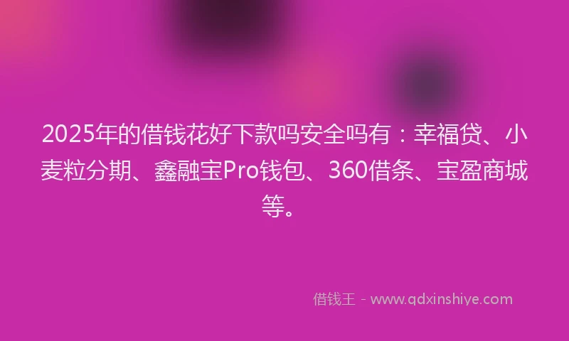 2025年的借钱花好下款吗安全吗有：幸福贷、小麦粒分期、鑫融宝Pro钱包、360借条、宝盈商城等。