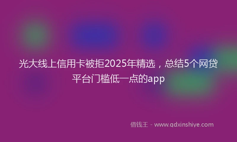光大线上信用卡被拒2025年精选，总结5个网贷平台门槛低一点的app