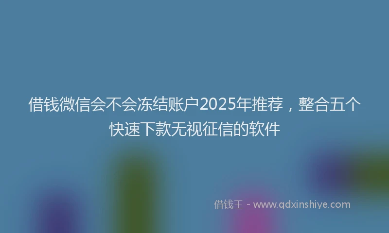 借钱微信会不会冻结账户2025年推荐，整合五个快速下款无视征信的软件