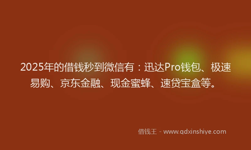 2025年的借钱秒到微信有：迅达Pro钱包、极速易购、京东金融、现金蜜蜂、速贷宝盒等。