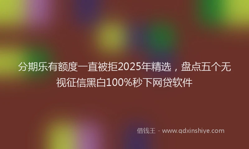 分期乐有额度一直被拒2025年精选，盘点五个无视征信黑白100%秒下网贷软件