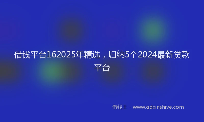借钱平台162025年精选，归纳5个2024最新贷款平台