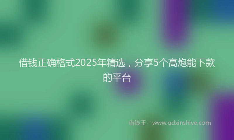 借钱正确格式2025年精选，分享5个高炮能下款的平台