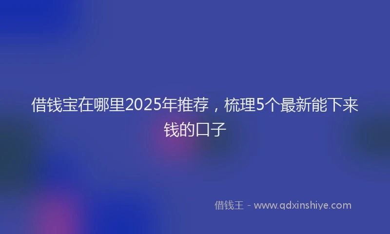 借钱宝在哪里2025年推荐，梳理5个最新能下来钱的口子