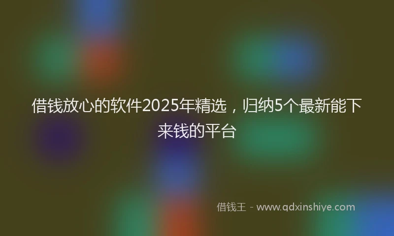借钱放心的软件2025年精选，归纳5个最新能下来钱的平台