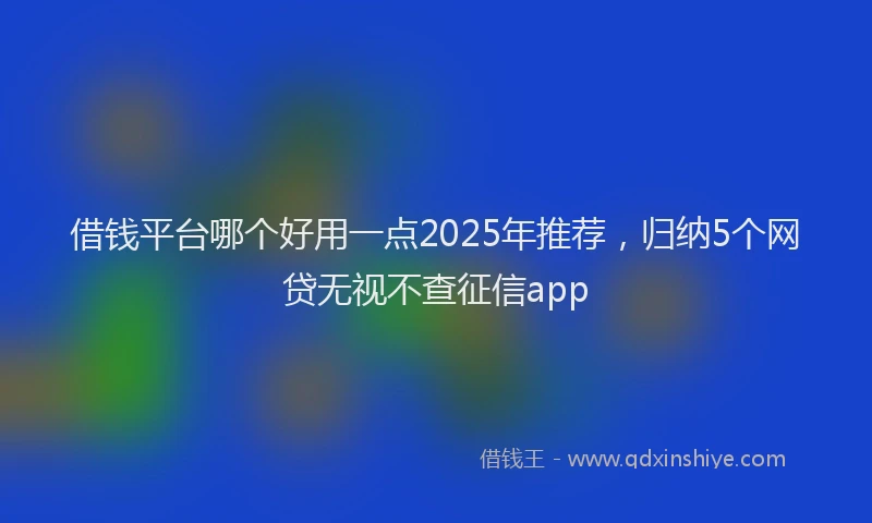 借钱平台哪个好用一点2025年推荐，归纳5个网贷无视不查征信app