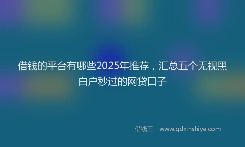 借钱的平台有哪些2025年推荐，汇总五个无视黑白户秒过的网贷口子