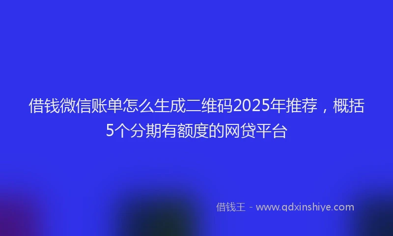 借钱微信账单怎么生成二维码2025年推荐，概括5个分期有额度的网贷平台