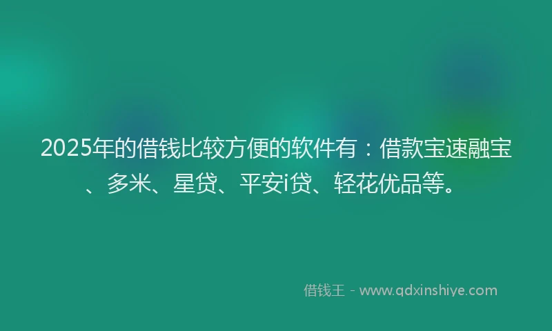 2025年的借钱比较方便的软件有：借款宝速融宝、多米、星贷、平安i贷、轻花优品等。