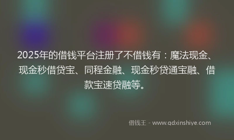 2025年的借钱平台注册了不借钱有：魔法现金、现金秒借贷宝、同程金融、现金秒贷通宝融、借款宝速贷融等。