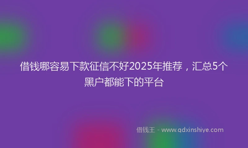借钱哪容易下款征信不好2025年推荐，汇总5个黑户都能下的平台