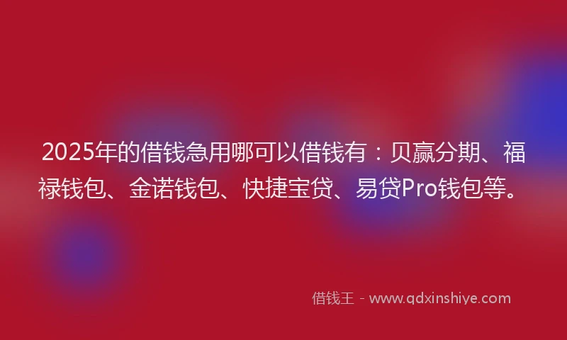 2025年的借钱急用哪可以借钱有：贝赢分期、福禄钱包、金诺钱包、快捷宝贷、易贷Pro钱包等。