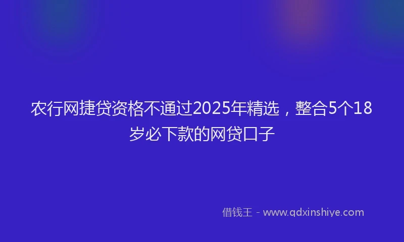 农行网捷贷资格不通过2025年精选，整合5个18岁必下款的网贷口子