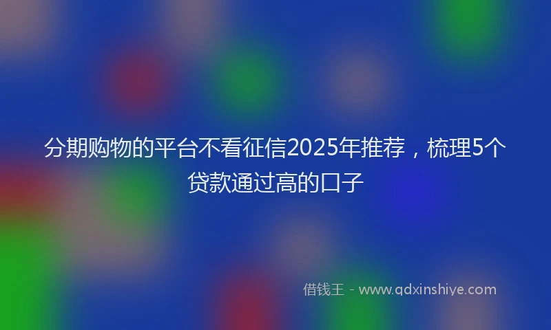 分期购物的平台不看征信2025年推荐，梳理5个贷款通过高的口子