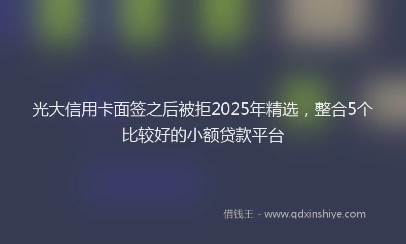 光大信用卡面签之后被拒2025年精选，整合5个比较好的小额贷款平台