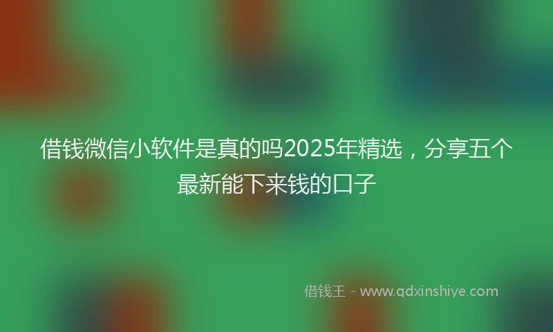 借钱微信小软件是真的吗2025年精选，分享五个最新能下来钱的口子