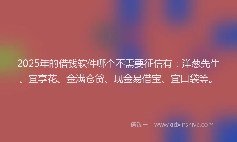 2025年的借钱软件哪个不需要征信有：洋葱先生、宜享花、金满仓贷、现金易借宝、宜口袋等。
