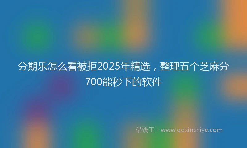 分期乐怎么看被拒2025年精选，整理五个芝麻分700能秒下的软件