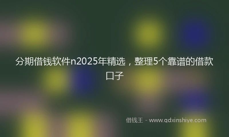 分期借钱软件n2025年精选，整理5个靠谱的借款口子