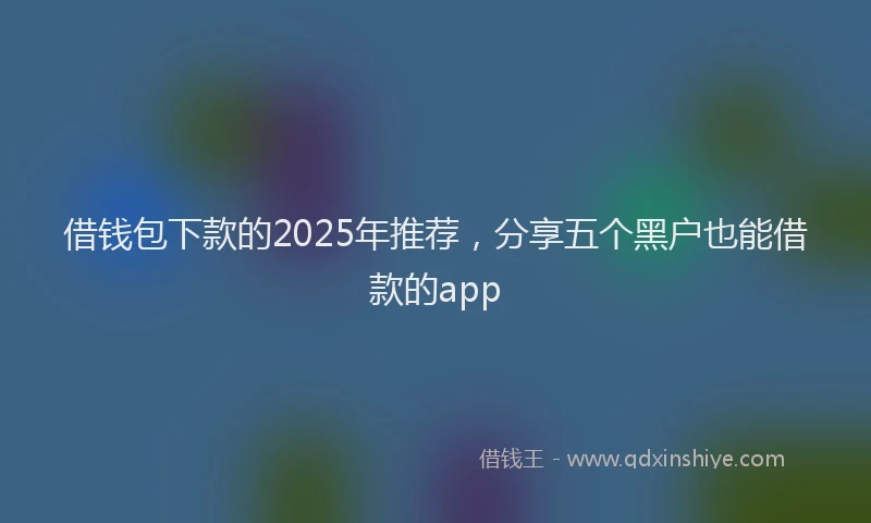 借钱包下款的2025年推荐，分享五个黑户也能借款的app