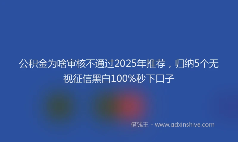 公积金为啥审核不通过2025年推荐，归纳5个无视征信黑白100%秒下口子
