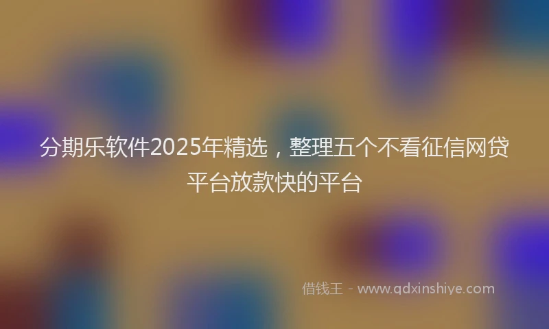 分期乐软件2025年精选，整理五个不看征信网贷平台放款快的平台