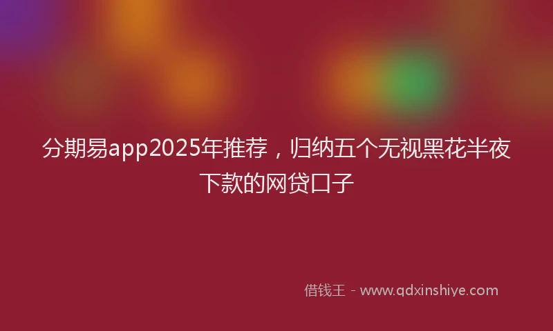 分期易app2025年推荐，归纳五个无视黑花半夜下款的网贷口子