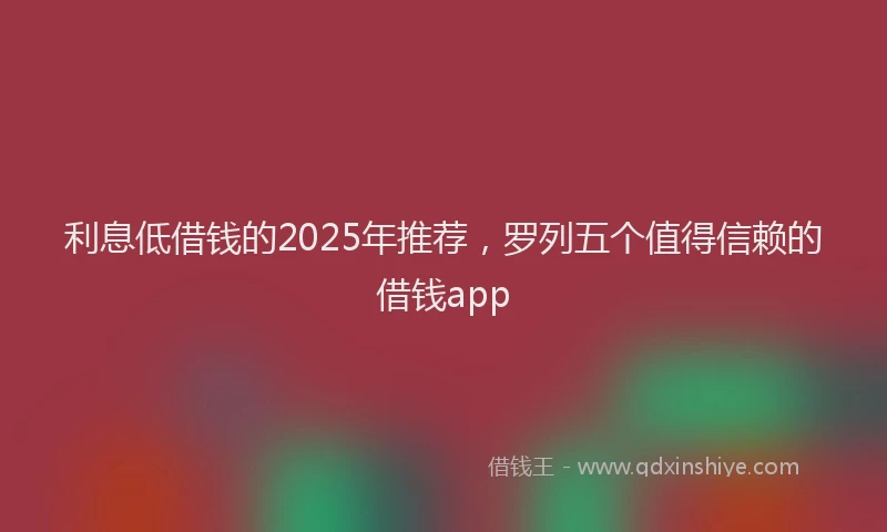 利息低借钱的2025年推荐，罗列五个值得信赖的借钱app