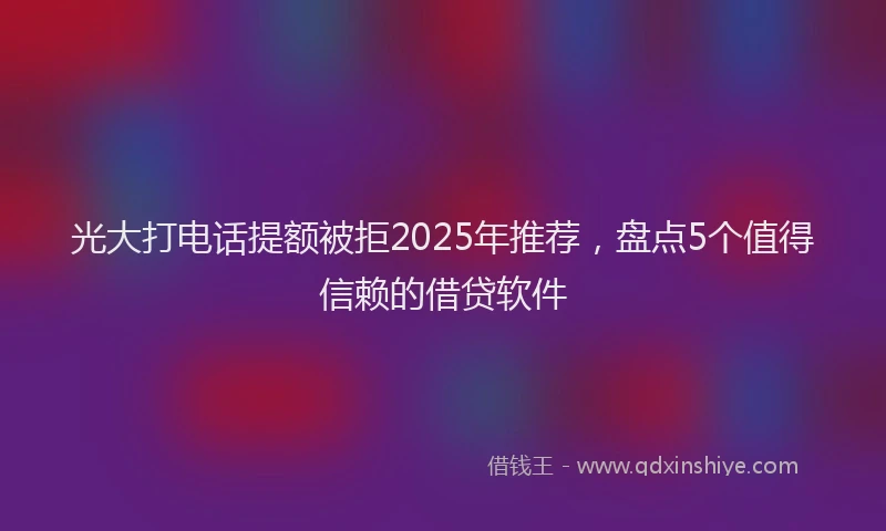 光大打电话提额被拒2025年推荐，盘点5个值得信赖的借贷软件