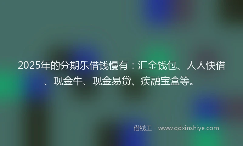 2025年的分期乐借钱慢有：汇金钱包、人人快借、现金牛、现金易贷、疾融宝盒等。