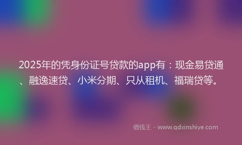 2025年的凭身份证号贷款的app有：现金易贷通、融逸速贷、小米分期、只从租机、福瑞贷等。
