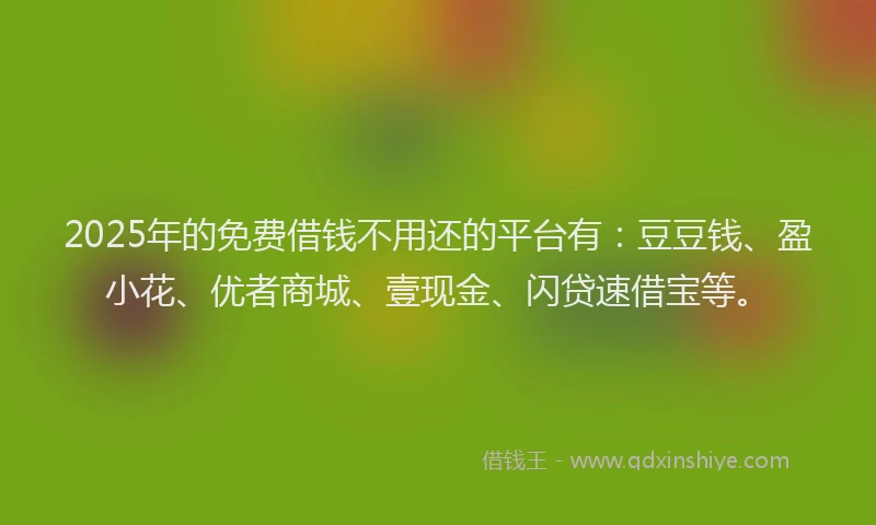 2025年的免费借钱不用还的平台有：豆豆钱、盈小花、优者商城、壹现金、闪贷速借宝等。