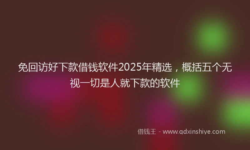 免回访好下款借钱软件2025年精选，概括五个无视一切是人就下款的软件