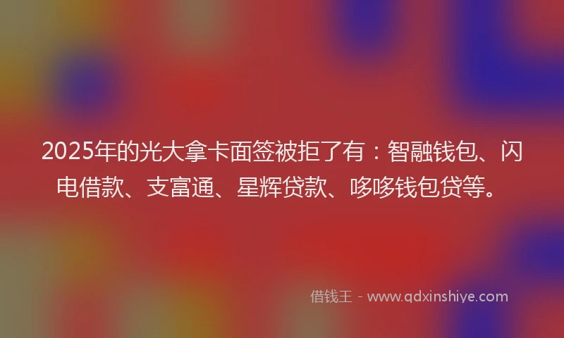 2025年的光大拿卡面签被拒了有：智融钱包、闪电借款、支富通、星辉贷款、哆哆钱包贷等。