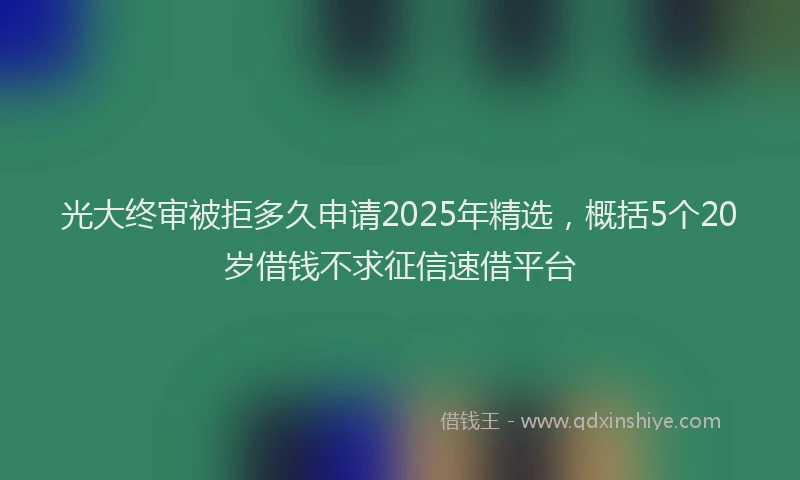 光大终审被拒多久申请2025年精选，概括5个20岁借钱不求征信速借平台