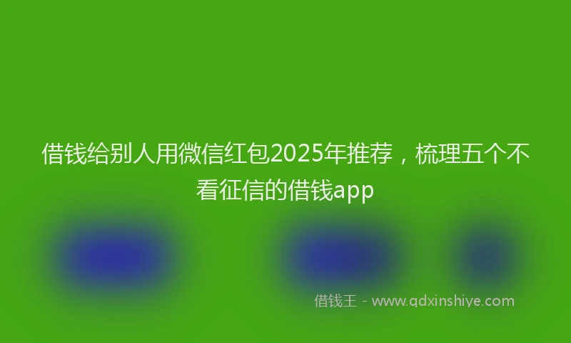 借钱给别人用微信红包2025年推荐，梳理五个不看征信的借钱app