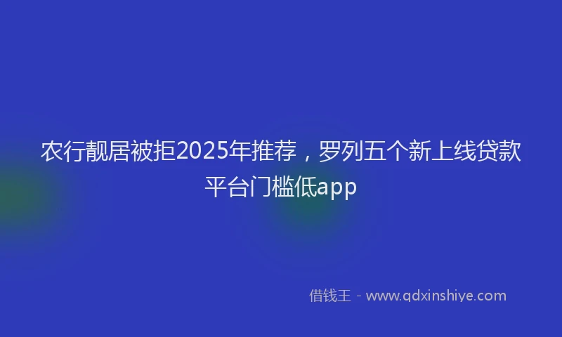 农行靓居被拒2025年推荐，罗列五个新上线贷款平台门槛低app