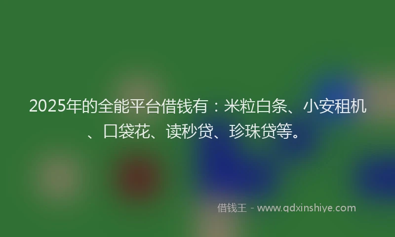 2025年的全能平台借钱有：米粒白条、小安租机、口袋花、读秒贷、珍珠贷等。