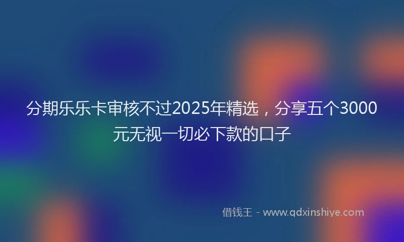 分期乐乐卡审核不过2025年精选，分享五个3000元无视一切必下款的口子