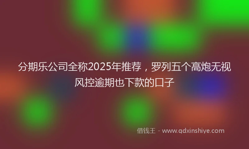 分期乐公司全称2025年推荐，罗列五个高炮无视风控逾期也下款的口子