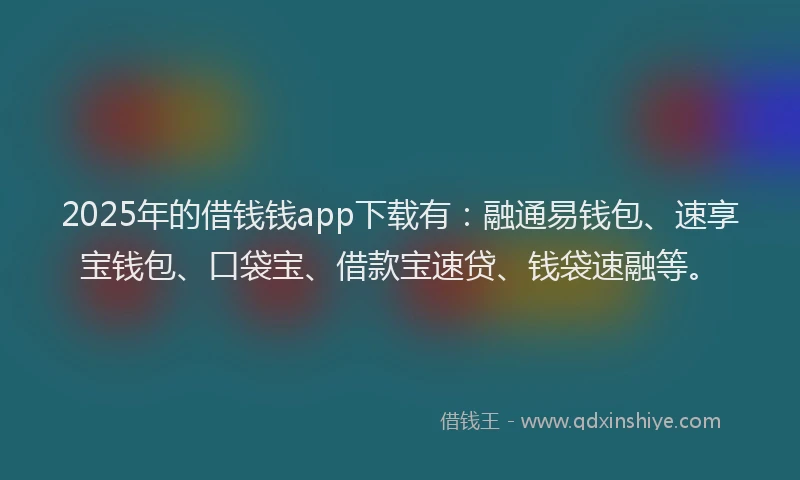 2025年的借钱钱app下载有：融通易钱包、速享宝钱包、口袋宝、借款宝速贷、钱袋速融等。