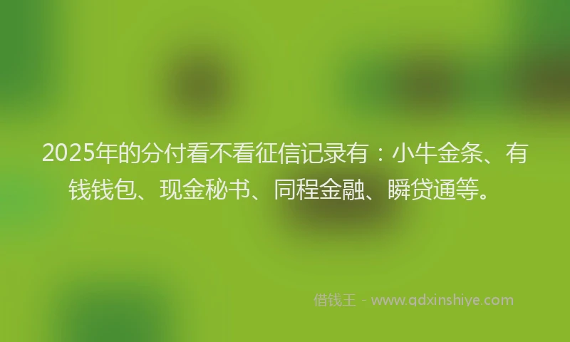 2025年的分付看不看征信记录有：小牛金条、有钱钱包、现金秘书、同程金融、瞬贷通等。