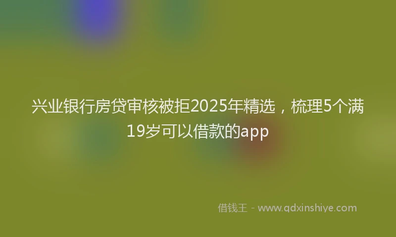 兴业银行房贷审核被拒2025年精选，梳理5个满19岁可以借款的app