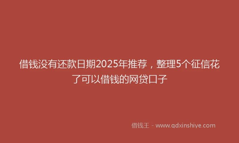 借钱没有还款日期2025年推荐，整理5个征信花了可以借钱的网贷口子