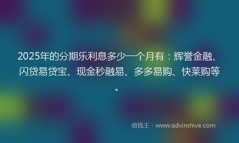2025年的分期乐利息多少一个月有：辉誉金融、闪贷易贷宝、现金秒融易、多多易购、快莱购等。