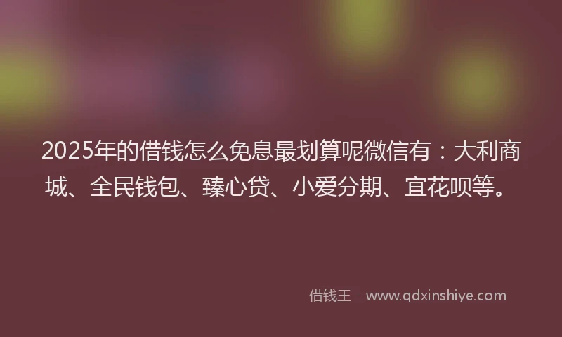 2025年的借钱怎么免息最划算呢微信有：大利商城、全民钱包、臻心贷、小爱分期、宜花呗等。