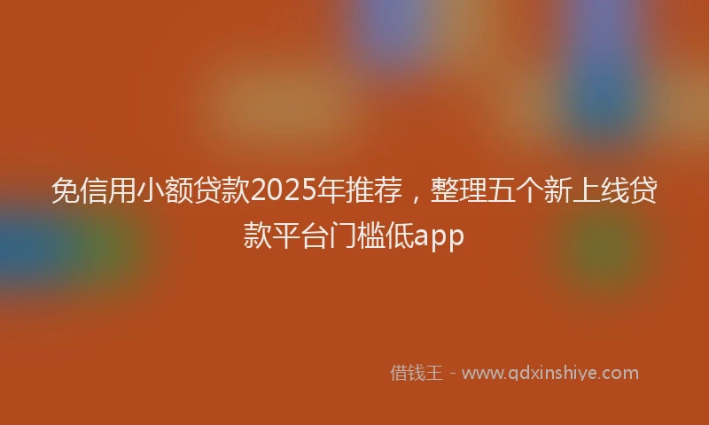 免信用小额贷款2025年推荐，整理五个新上线贷款平台门槛低app