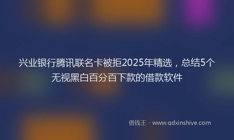 兴业银行腾讯联名卡被拒2025年精选，总结5个无视黑白百分百下款的借款软件
