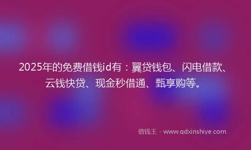 2025年的免费借钱id有：翼贷钱包、闪电借款、云钱快贷、现金秒借通、甄享购等。