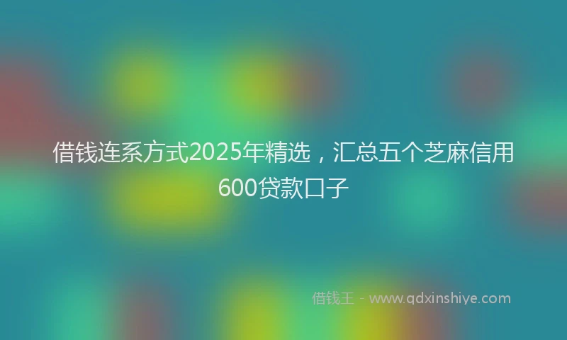 借钱连系方式2025年精选，汇总五个芝麻信用600贷款口子